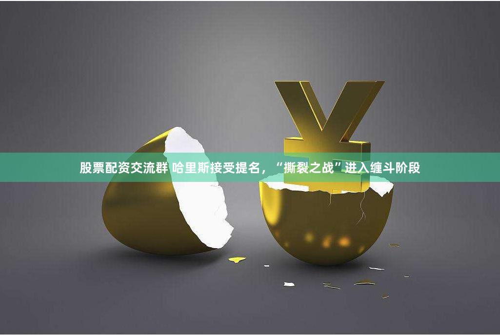 股票配资交流群 哈里斯接受提名，“撕裂之战”进入缠斗阶段