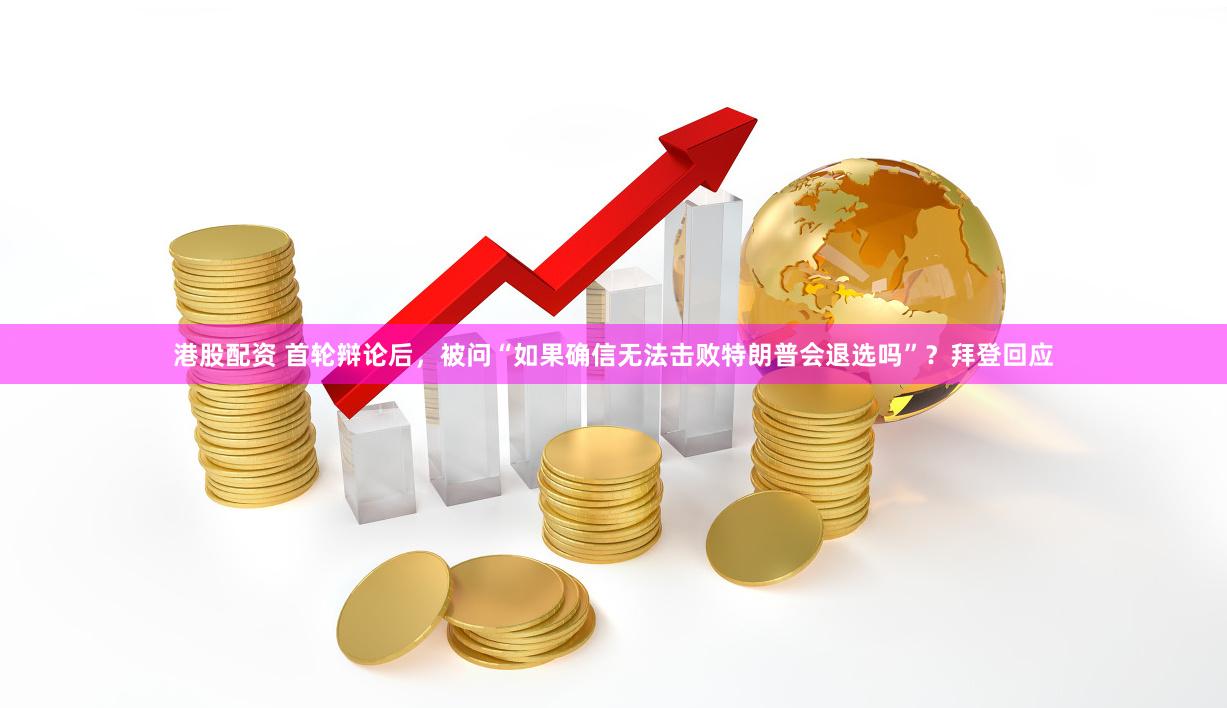 港股配资 首轮辩论后，被问“如果确信无法击败特朗普会退选吗”？拜登回应