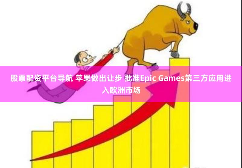 股票配资平台导航 苹果做出让步 批准Epic Games第三方应用进入欧洲市场