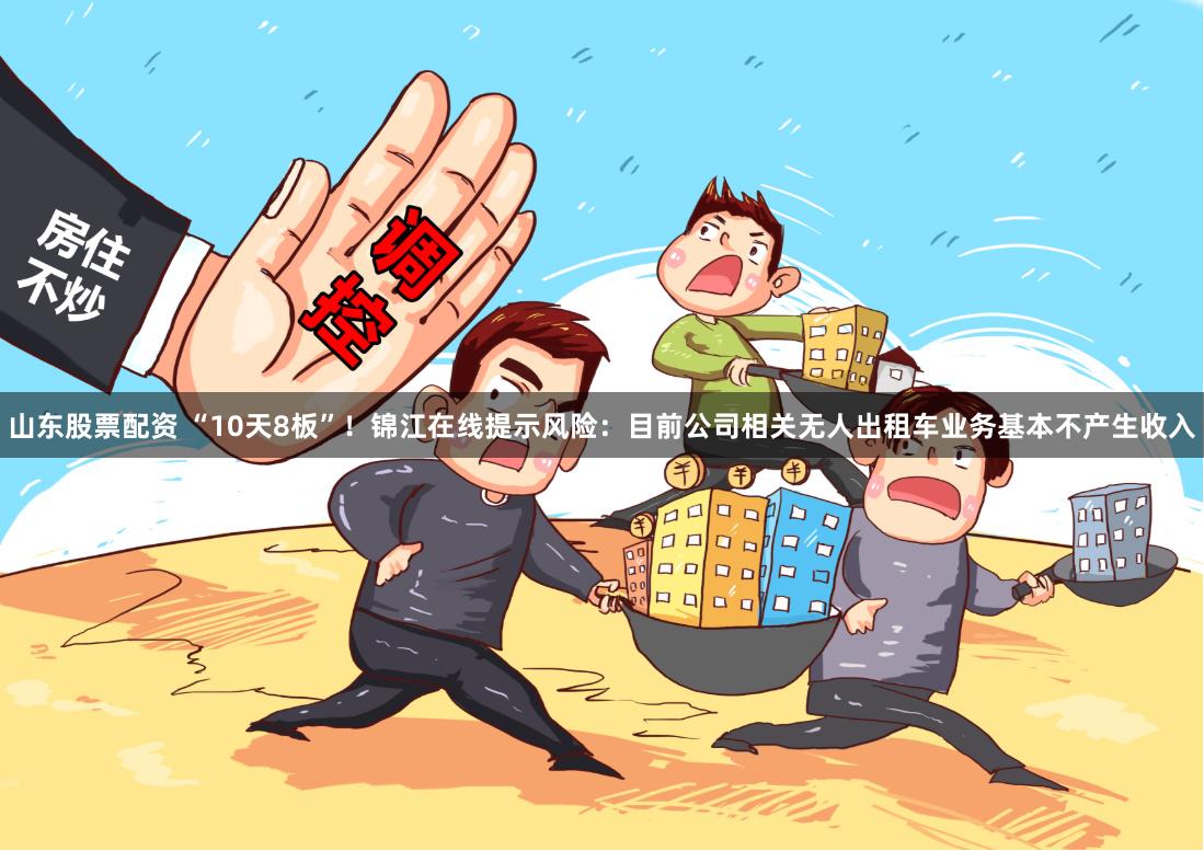 山东股票配资 “10天8板”！锦江在线提示风险：目前公司相关无人出租车业务基本不产生收入