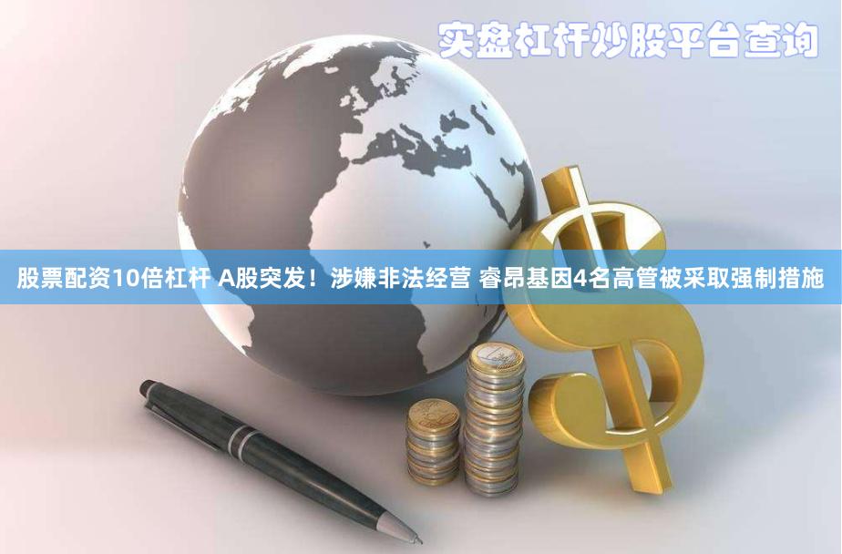 股票配资10倍杠杆 A股突发！涉嫌非法经营 睿昂基因4名高管被采取强制措施