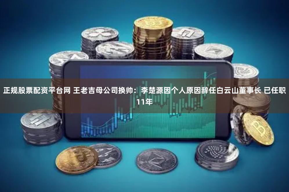 正规股票配资平台网 王老吉母公司换帅：李楚源因个人原因辞任白云山董事长 已任职11年