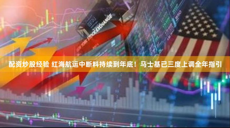配资炒股经验 红海航运中断料持续到年底！马士基已三度上调全年指引