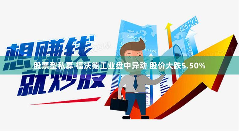 股票型私募 福沃德工业盘中异动 股价大跌5.50%