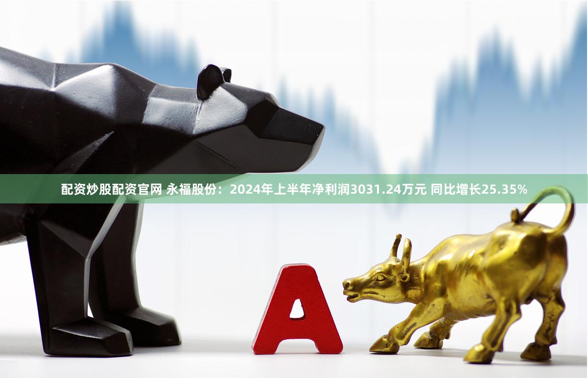 配资炒股配资官网 永福股份：2024年上半年净利润3031.24万元 同比增长25.35%