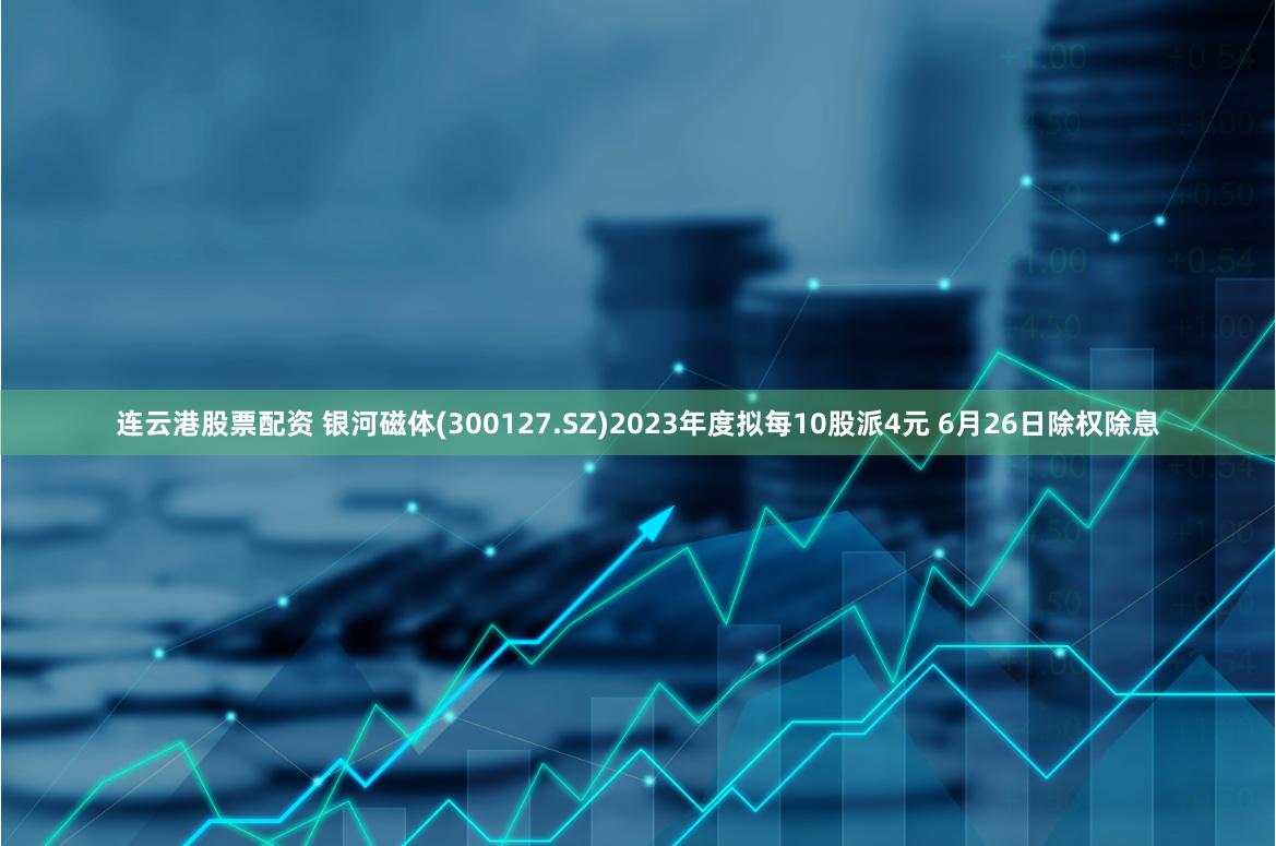 连云港股票配资 银河磁体(300127.SZ)2023年度拟每10股派4元 6月26日除权除息