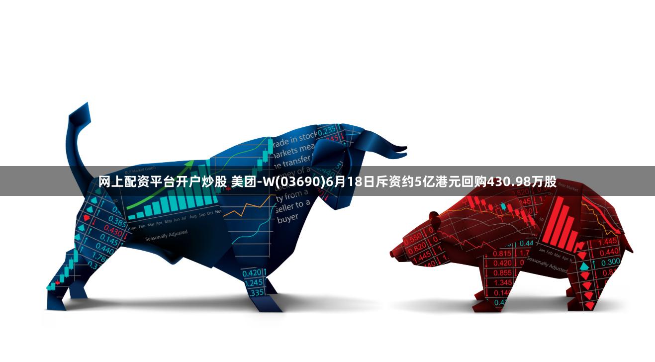 网上配资平台开户炒股 美团-W(03690)6月18日斥资约5亿港元回购430.98万股