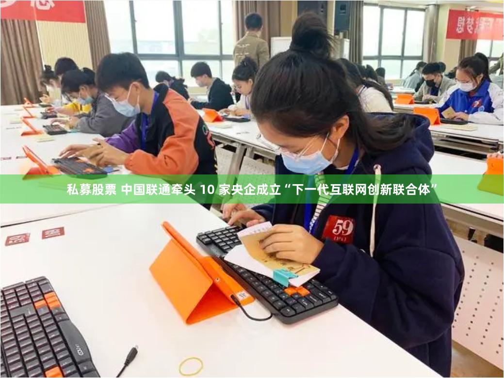 私募股票 中国联通牵头 10 家央企成立“下一代互联网创新联合体”