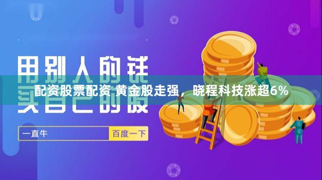 配资股票配资 黄金股走强，晓程科技涨超6%