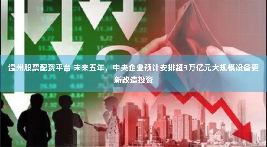 温州股票配资平台 未来五年，中央企业预计安排超3万亿元大规模设备更新改造投资