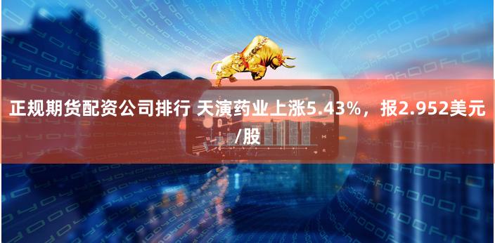 正规期货配资公司排行 天演药业上涨5.43%，报2.952美元/股