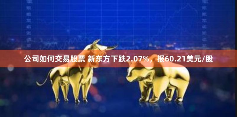 公司如何交易股票 新东方下跌2.07%，报60.21美元/股
