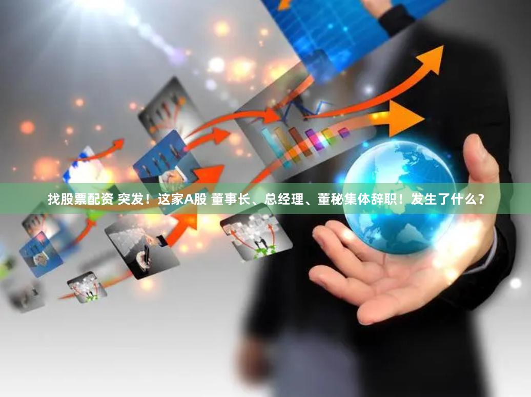 找股票配资 突发！这家A股 董事长、总经理、董秘集体辞职！发生了什么？