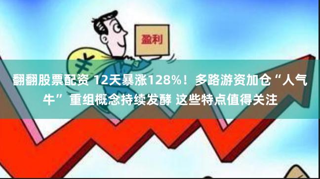 翻翻股票配资 12天暴涨128%！多路游资加仓“人气牛” 重组概念持续发酵 这些特点值得关注