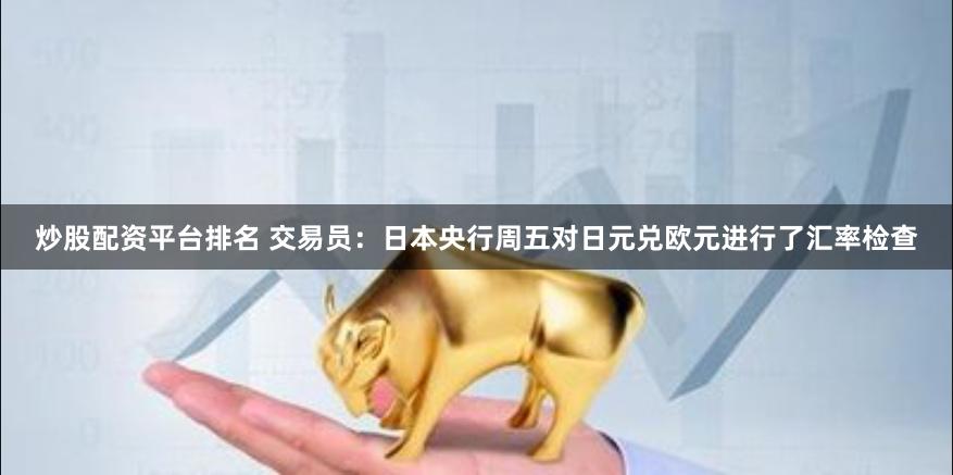 炒股配资平台排名 交易员：日本央行周五对日元兑欧元进行了汇率检查