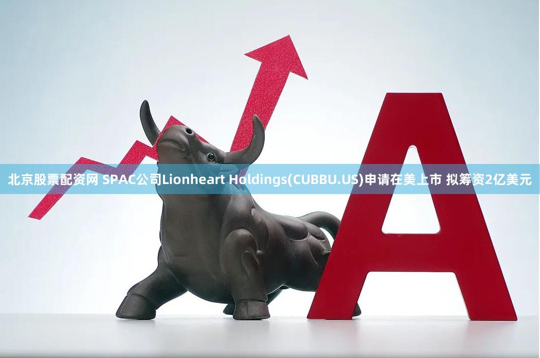 北京股票配资网 SPAC公司Lionheart Holdings(CUBBU.US)申请在美上市 拟筹资2亿美元