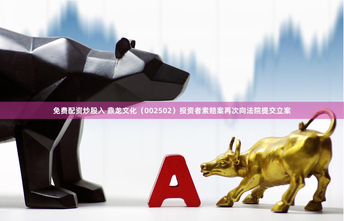 免费配资炒股入 鼎龙文化（002502）投资者索赔案再次向法院提交立案