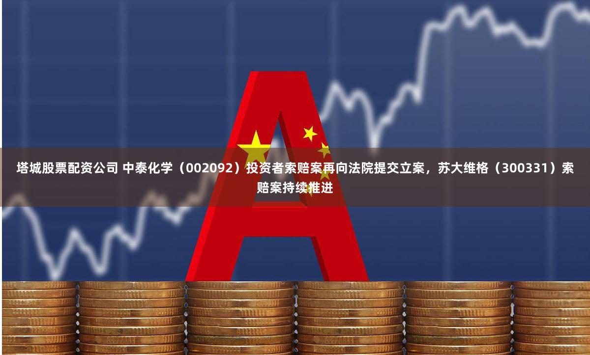 塔城股票配资公司 中泰化学（002092）投资者索赔案再向法院提交立案，苏大维格（300331）索赔案持续推进