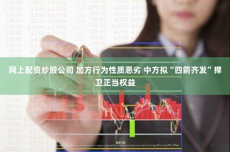 网上配资炒股公司 加方行为性质恶劣 中方拟“四箭齐发”捍卫正当权益