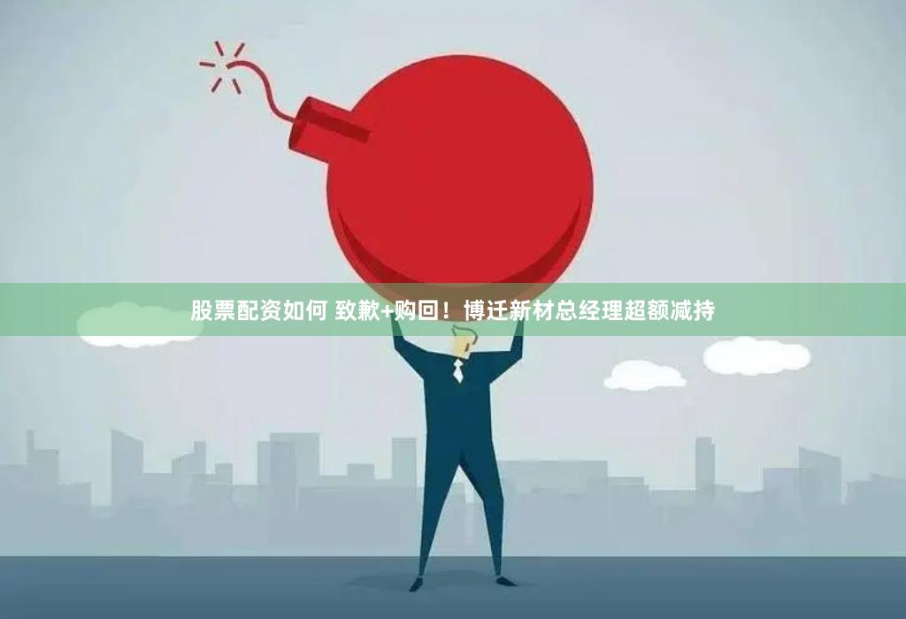 股票配资如何 致歉+购回！博迁新材总经理超额减持