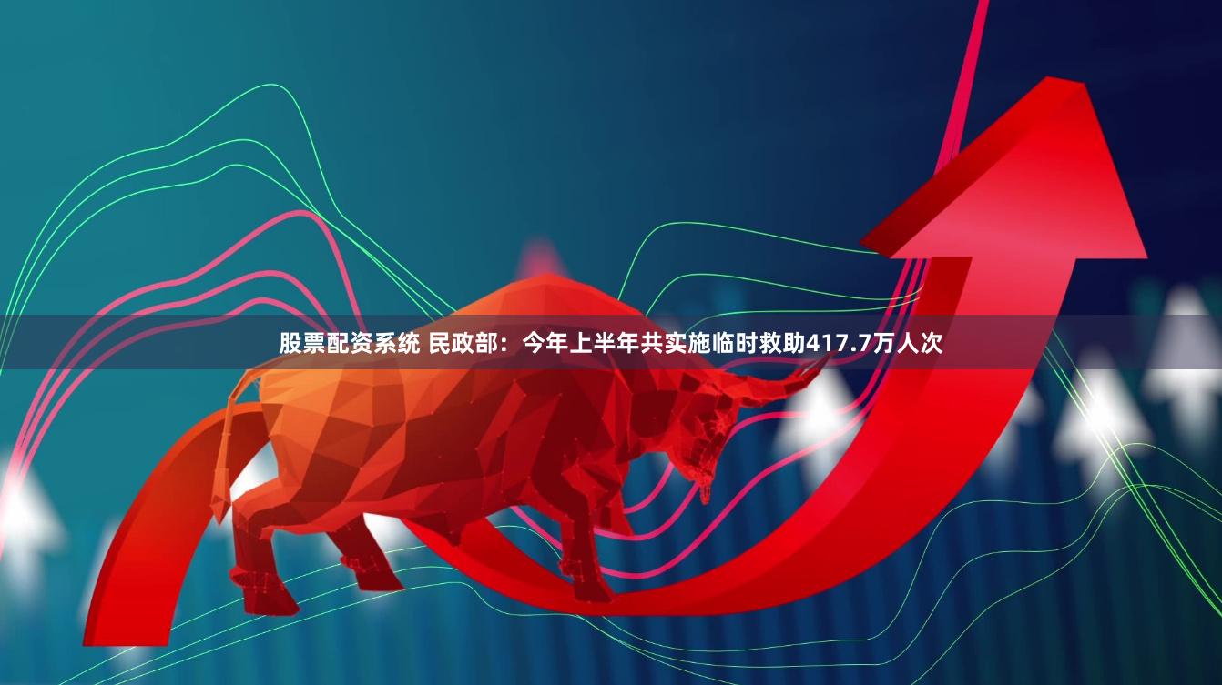 股票配资系统 民政部：今年上半年共实施临时救助417.7万人次