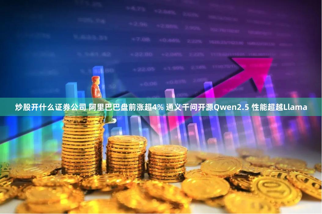 炒股开什么证券公司 阿里巴巴盘前涨超4% 通义千问开源Qwen2.5 性能超越Llama