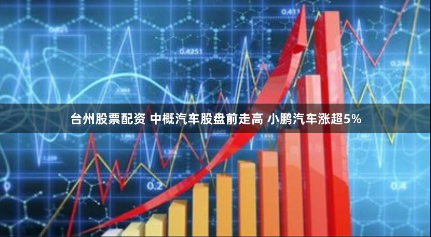 台州股票配资 中概汽车股盘前走高 小鹏汽车涨超5%
