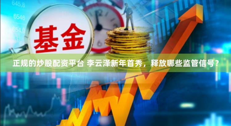 正规的炒股配资平台 李云泽新年首秀，释放哪些监管信号？