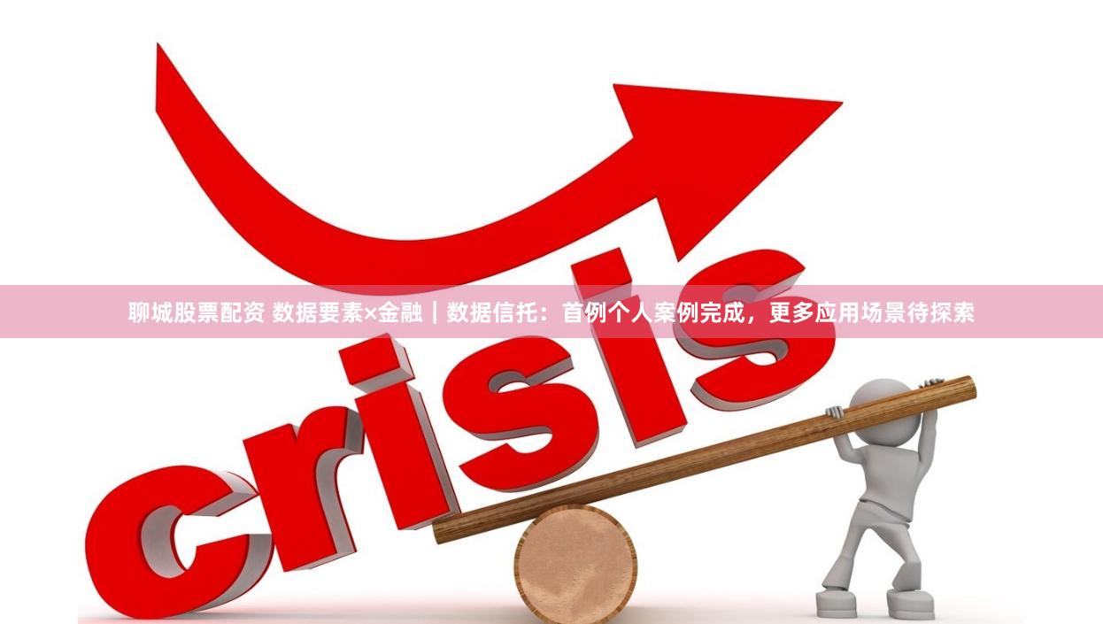 聊城股票配资 数据要素×金融｜数据信托：首例个人案例完成，更多应用场景待探索