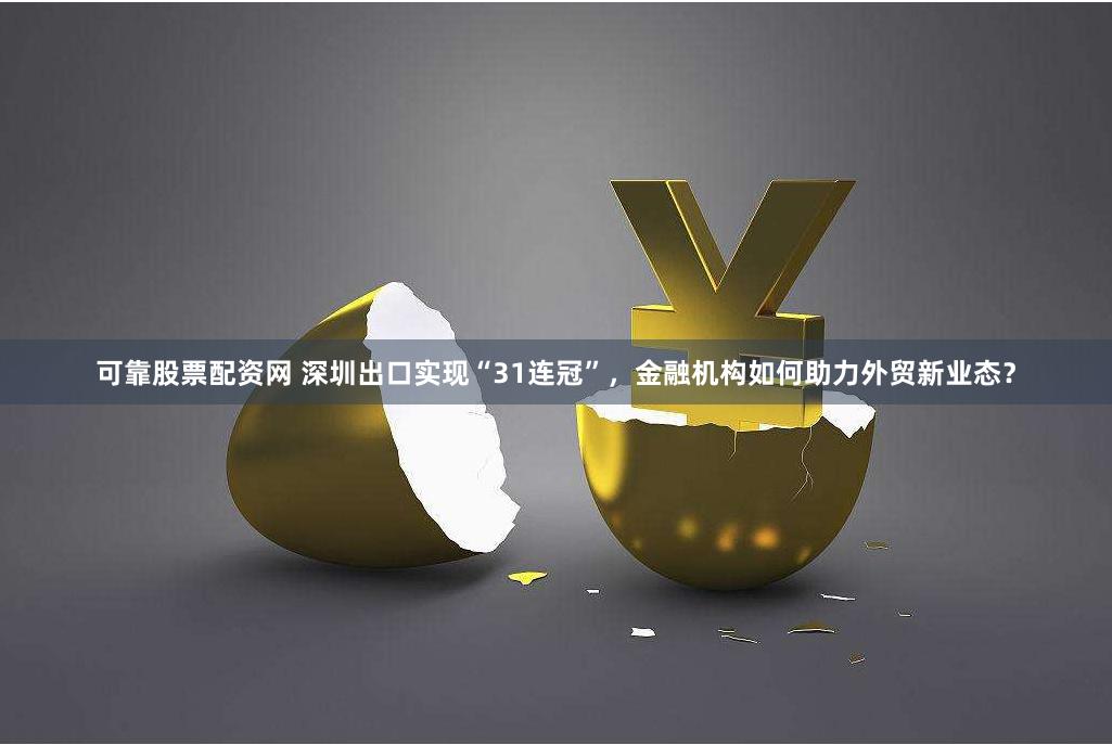 可靠股票配资网 深圳出口实现“31连冠”，金融机构如何助力外贸新业态？