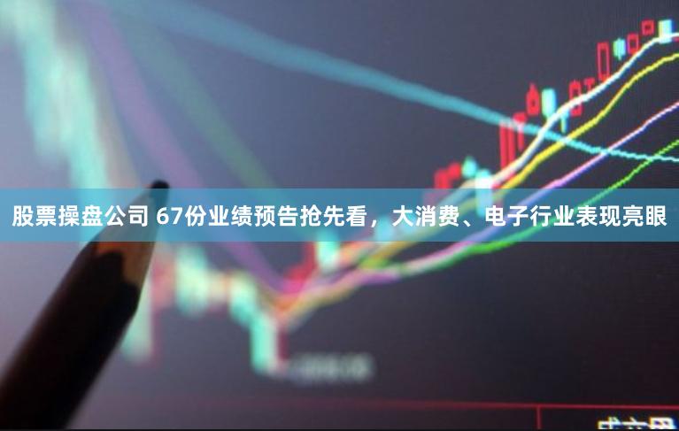 股票操盘公司 67份业绩预告抢先看，大消费、电子行业表现亮眼