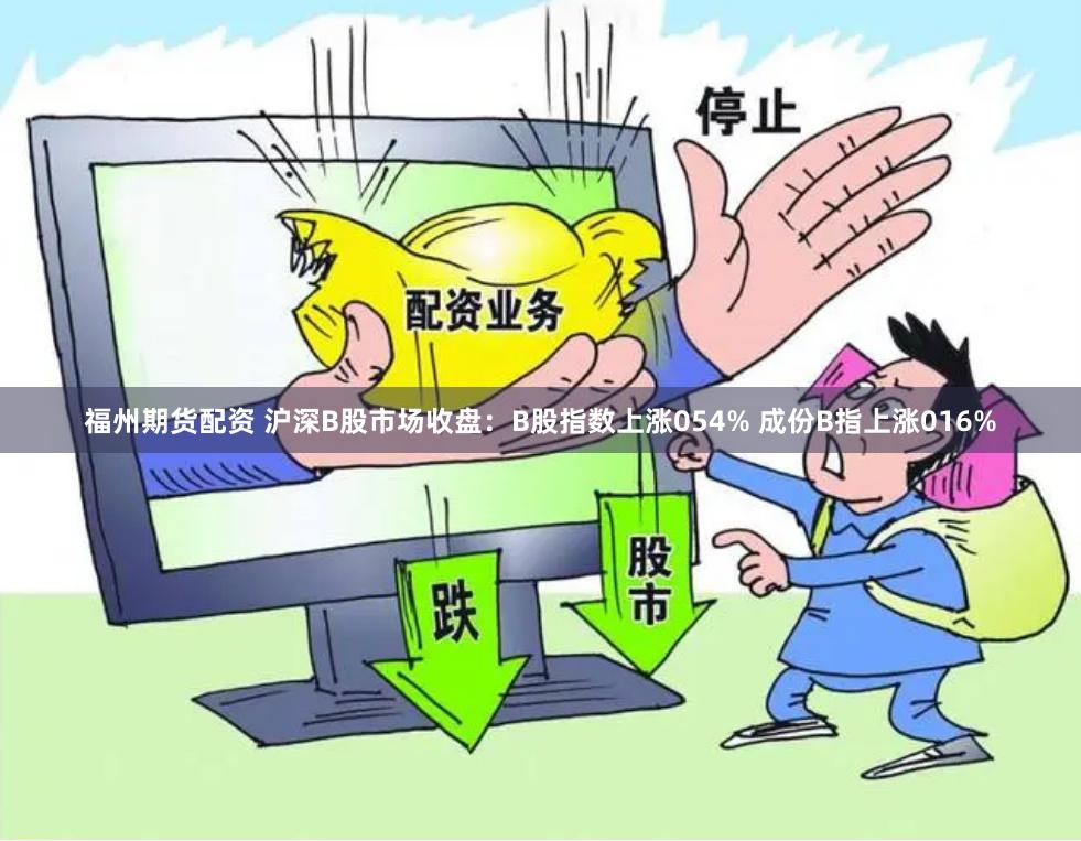 福州期货配资 沪深B股市场收盘：B股指数上涨054% 成份B指上涨016%