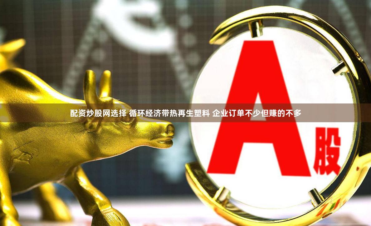 配资炒股网选择 循环经济带热再生塑料 企业订单不少但赚的不多