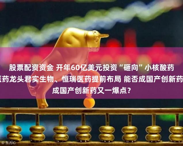 股票配资资金 开年60亿美元投资“砸向”小核酸药物：A股医药龙头君实生物、恒瑞医药提前布局 能否成国产创新药又一爆点？