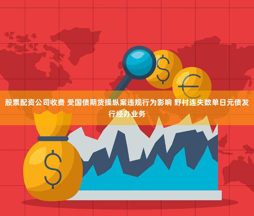 股票配资公司收费 受国债期货操纵案违规行为影响 野村连失数单日元债发行经办业务