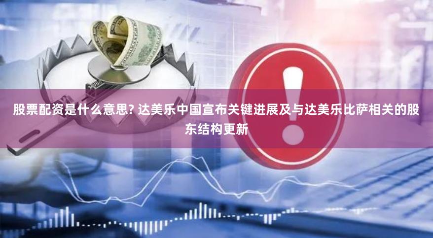 股票配资是什么意思? 达美乐中国宣布关键进展及与达美乐比萨相关的股东结构更新