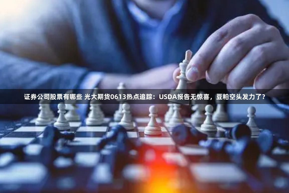 证券公司股票有哪些 光大期货0613热点追踪：USDA报告无惊喜，豆粕空头发力了？