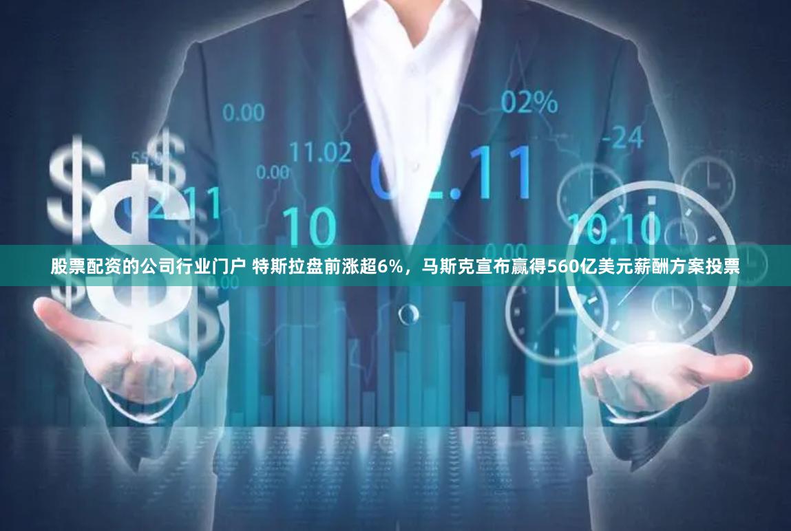 股票配资的公司行业门户 特斯拉盘前涨超6%，马斯克宣布赢得560亿美元薪酬方案投票