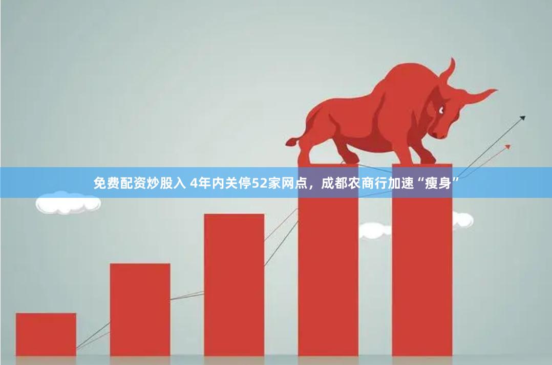免费配资炒股入 4年内关停52家网点，成都农商行加速“瘦身”