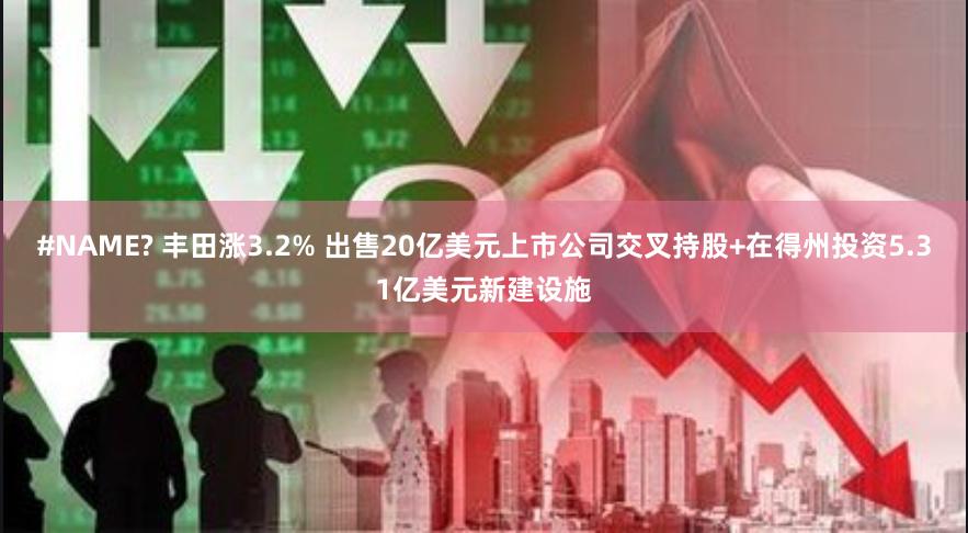 #NAME? 丰田涨3.2% 出售20亿美元上市公司交叉持股+在得州投资5.31亿美元新建设施