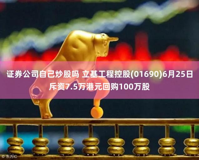 证券公司自己炒股吗 立基工程控股(01690)6月25日斥资7.5万港元回购100万股