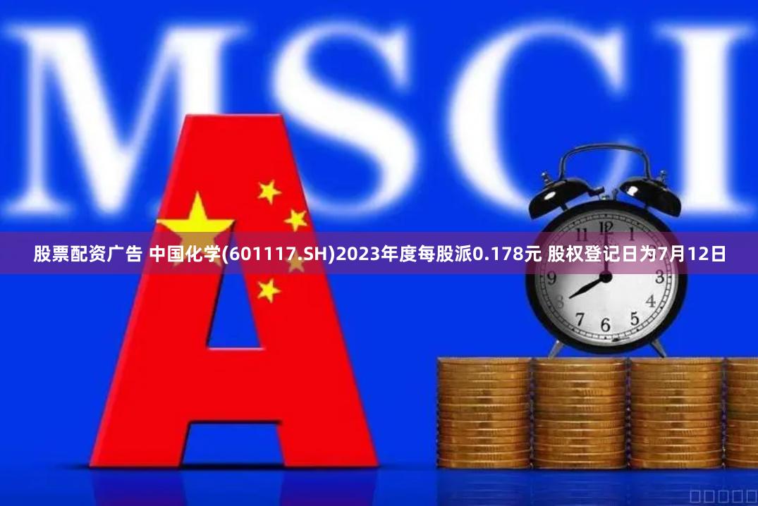 股票配资广告 中国化学(601117.SH)2023年度每股派0.178元 股权登记日为7月12日