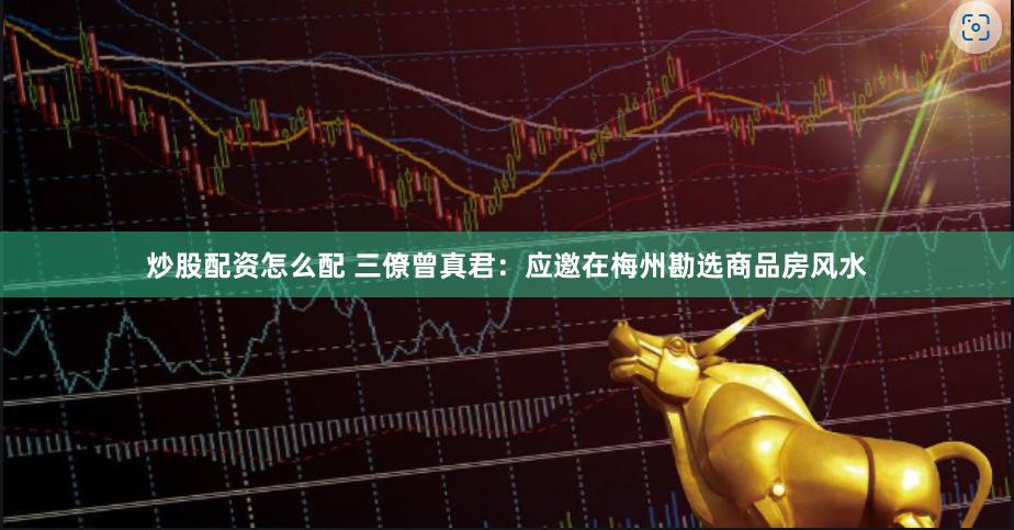 炒股配资怎么配 三僚曾真君：应邀在梅州勘选商品房风水