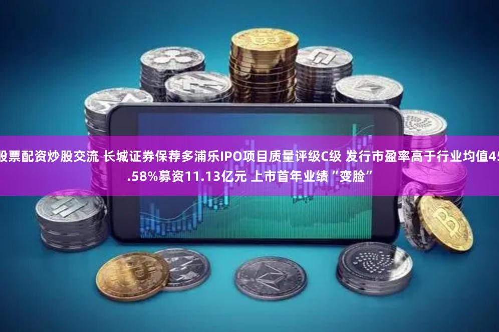 股票配资炒股交流 长城证券保荐多浦乐IPO项目质量评级C级 发行市盈率高于行业均值45.58%募资11.13亿元 上市首年业绩“变脸”