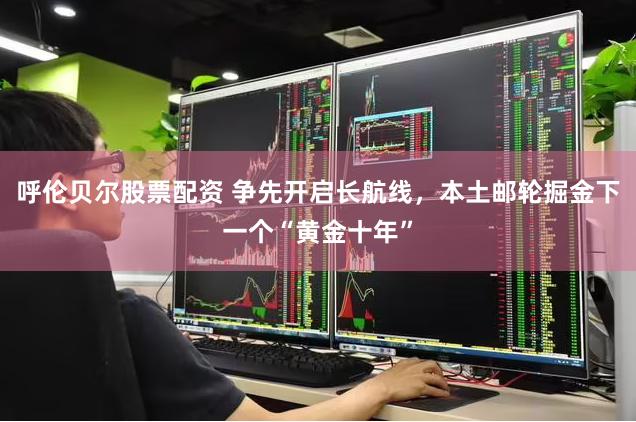 呼伦贝尔股票配资 争先开启长航线，本土邮轮掘金下一个“黄金十年”
