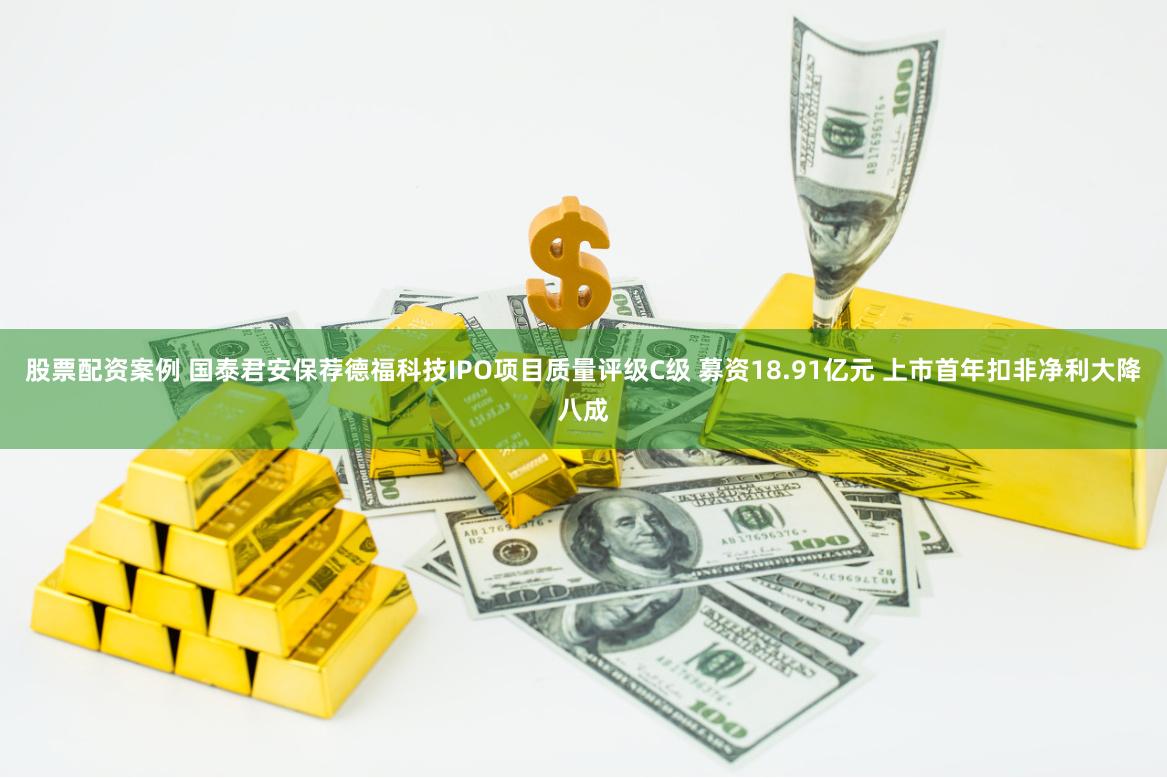 股票配资案例 国泰君安保荐德福科技IPO项目质量评级C级 募资18.91亿元 上市首年扣非净利大降八成