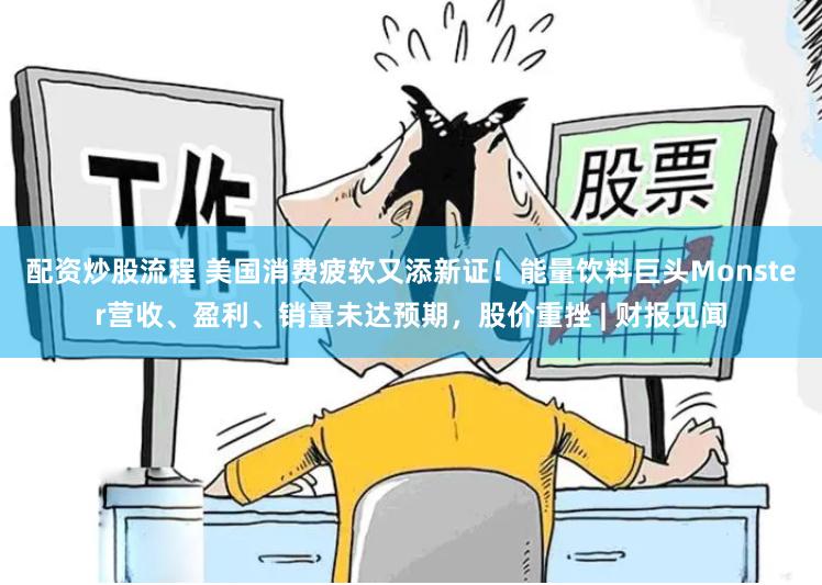配资炒股流程 美国消费疲软又添新证！能量饮料巨头Monster营收、盈利、销量未达预期，股价重挫 | 财报见闻