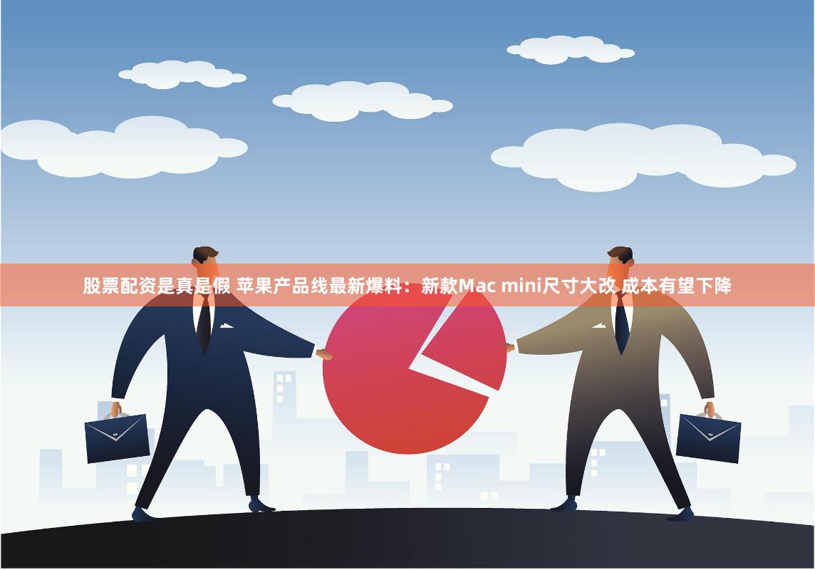 股票配资是真是假 苹果产品线最新爆料：新款Mac mini尺寸大改 成本有望下降