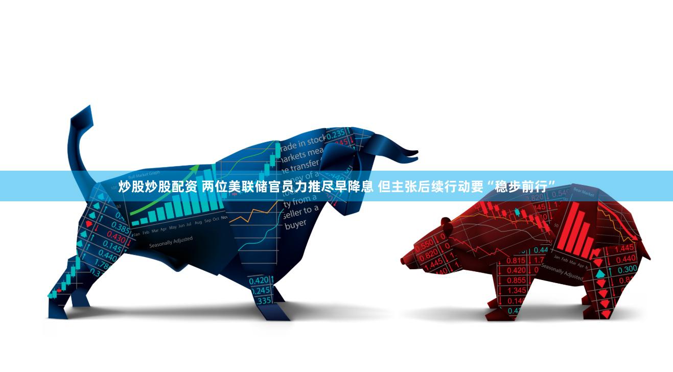 炒股炒股配资 两位美联储官员力推尽早降息 但主张后续行动要“稳步前行”