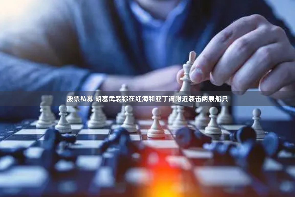 股票私募 胡塞武装称在红海和亚丁湾附近袭击两艘船只